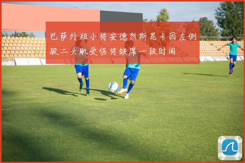 巴萨外租小将安德烈斯昆卡因左侧股二头肌受伤将缺席一段时间