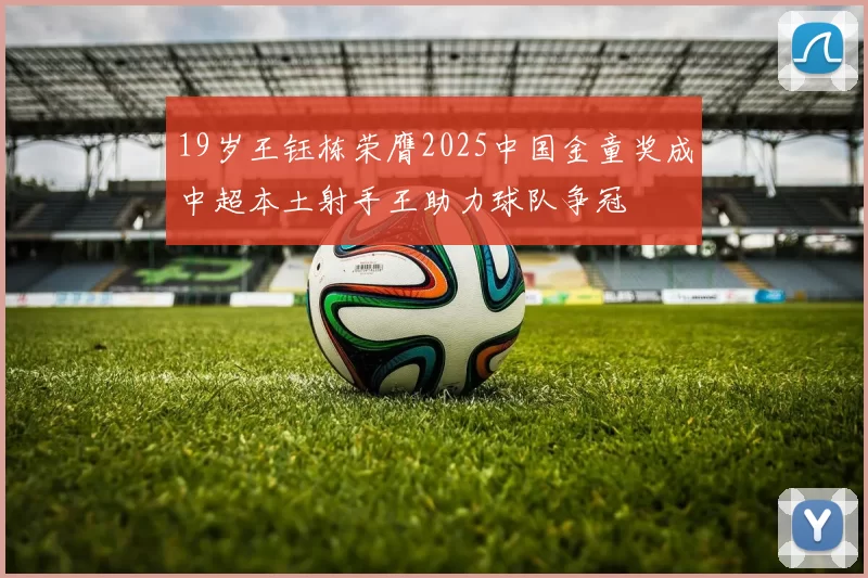 19岁王钰栋荣膺2025中国金童奖成中超本土射手王助力球队争冠