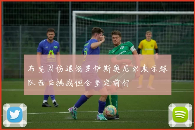布克因伤退场罗伊斯奥尼尔表示球队面临挑战但会坚定前行